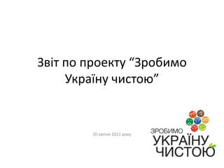 Звіт по проекту “Зробимо
Україну чистою”

20 квітня 2011 року

 