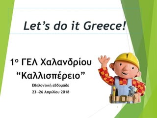 Let’s do it Greece!
1ο ΓΕΛ Χαλανδρίου
“Καλλισπέρειο”
Εθελοντική εβδομάδα
23 -26 Απριλίου 2018
1
 