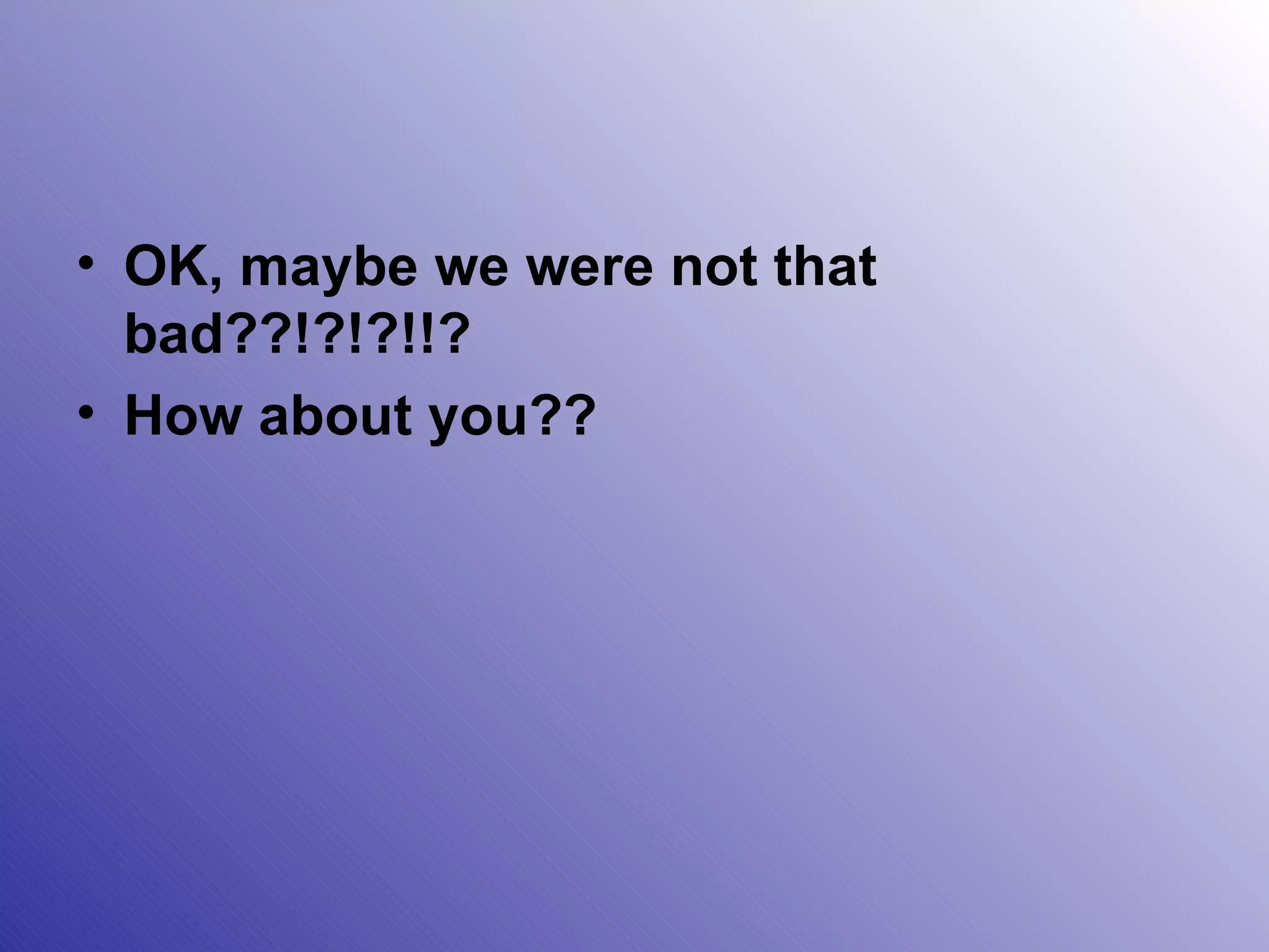 OK, maybe we were not that bad??!?!?!!? How about you?? 