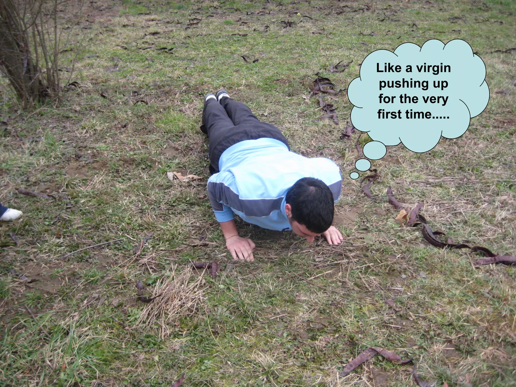 Like a virgin pushing up for the very first time..... 