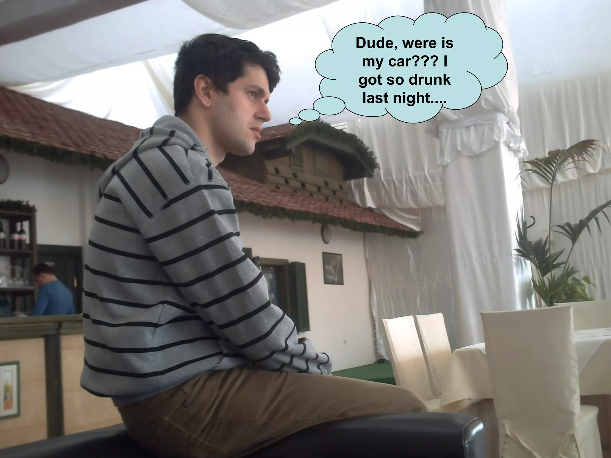 Dude, were is my car??? I got so drunk last night.... 