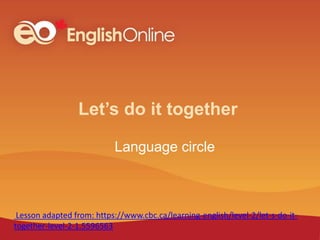 Let’s do it together
Language circle
Lesson adapted from: https://www.cbc.ca/learning-english/level-2/let-s-do-it-
together-level-2-1.5596563
 