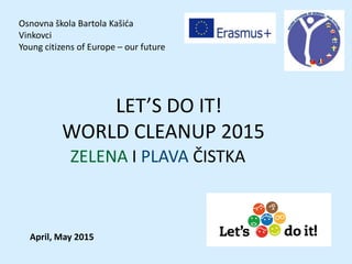Osnovna škola Bartola Kašića
Vinkovci
Young citizens of Europe – our future
LET’S DO IT!
WORLD CLEANUP 2015
ZELENA I PLAVA ČISTKA
April, May 2015
 