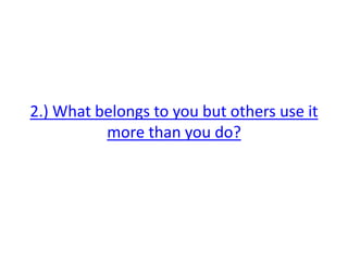 2.) What belongs to you but others use it
more than you do?
 