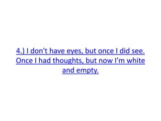 4.) I don't have eyes, but once I did see.
Once I had thoughts, but now I'm white
and empty.
 