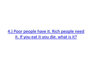 4.) Poor people have it. Rich people need
it. If you eat it you die. what is it?
 