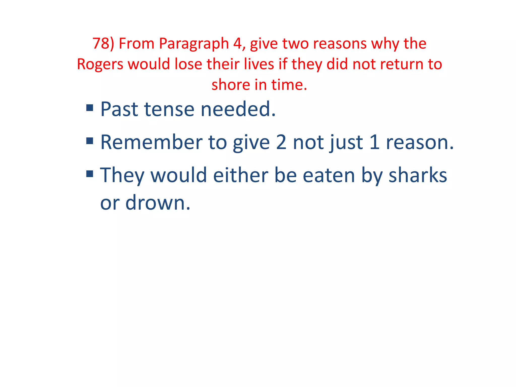 78) From Paragraph 4, give two reasons why the
Rogers would lose their lives if they did not return to
shore in time.
 Past tense needed.
 Remember to give 2 not just 1 reason.
 They would either be eaten by sharks
or drown.
 