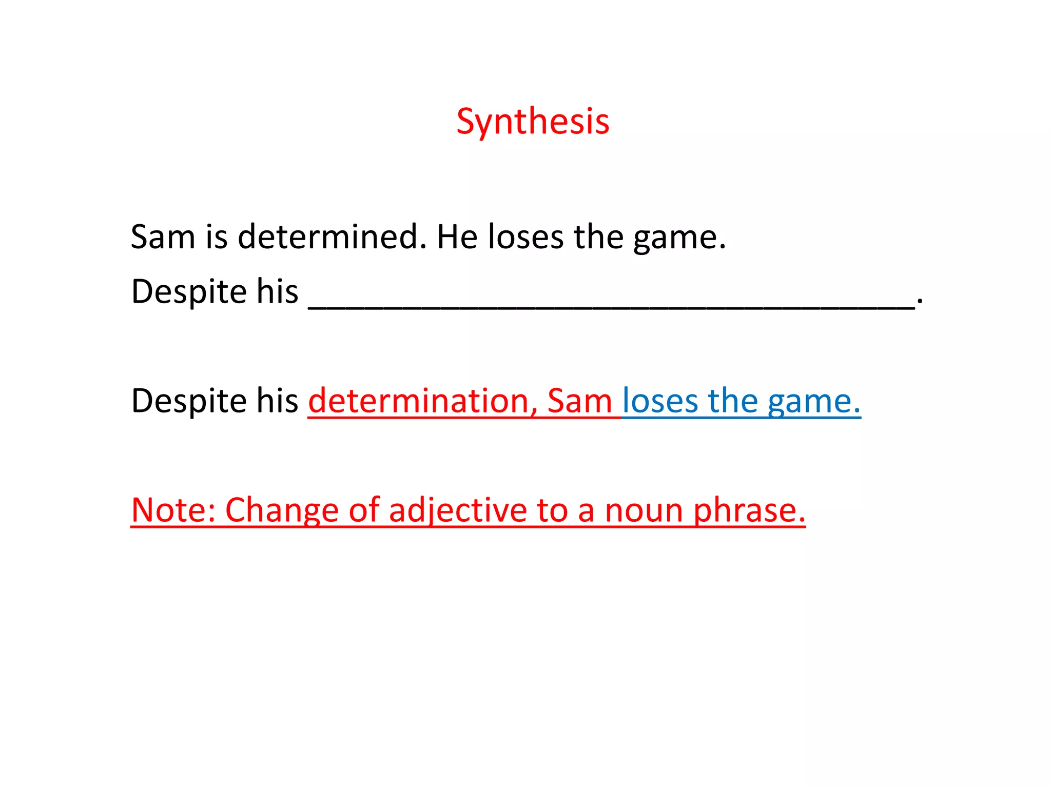 Synthesis
Sam is determined. He loses the game.
Despite his ________________________________.
Despite his determination, Sam loses the game.
Note: Change of adjective to a noun phrase.
 