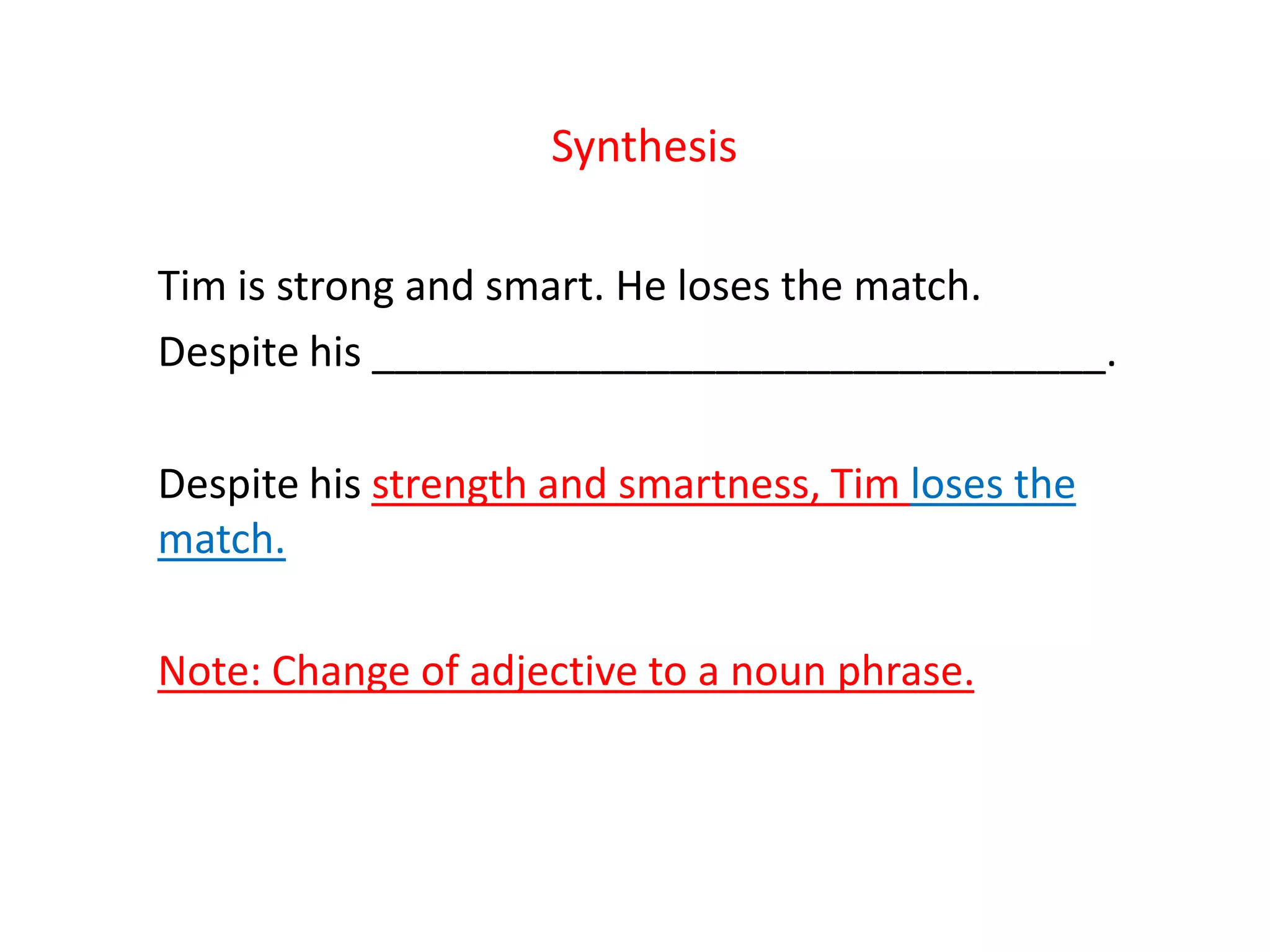 Synthesis
Tim is strong and smart. He loses the match.
Despite his ________________________________.
Despite his strength and smartness, Tim loses the
match.
Note: Change of adjective to a noun phrase.
 