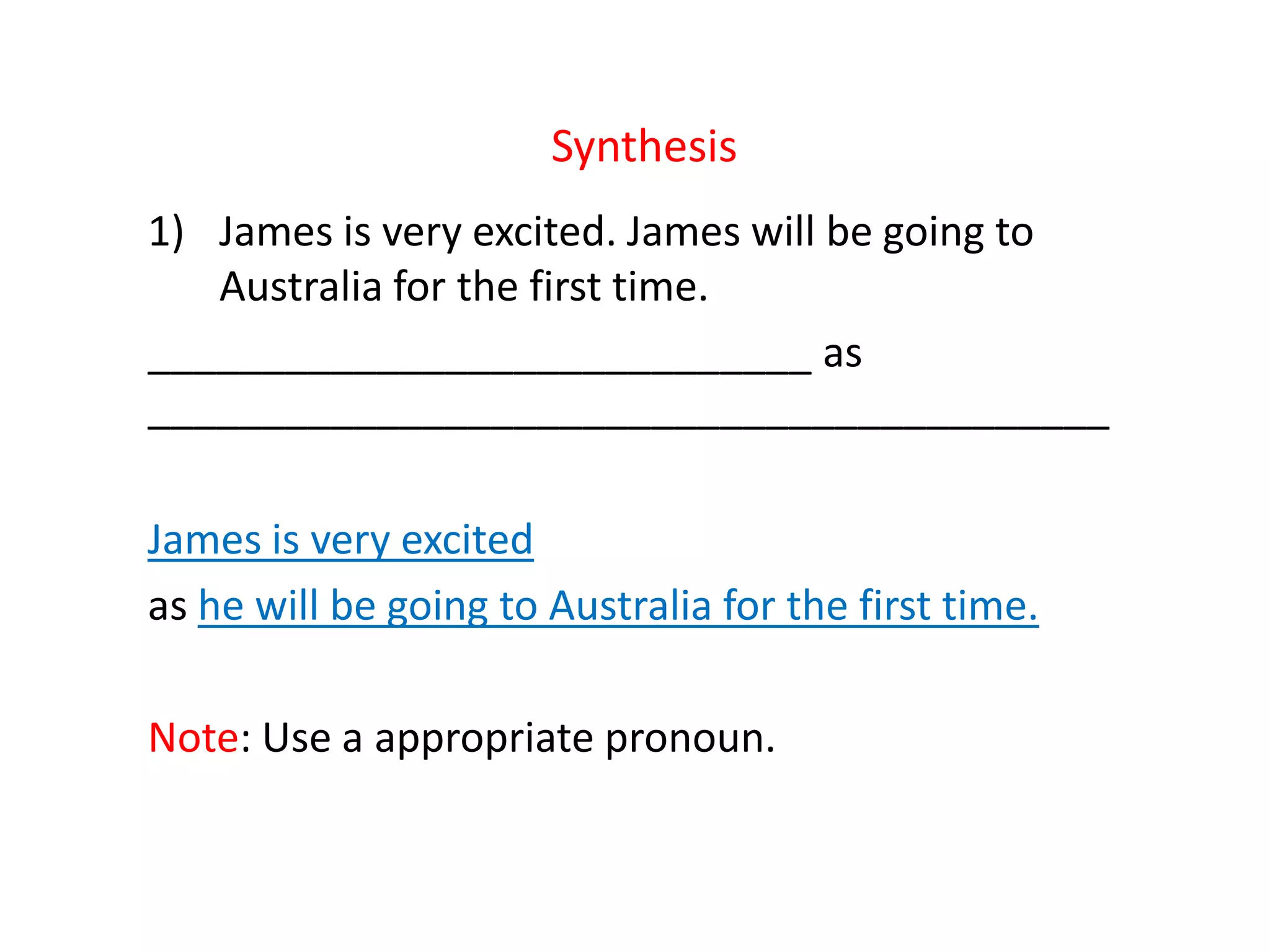 Synthesis
1) James is very excited. James will be going to
Australia for the first time.
_____________________________ as
__________________________________________
James is very excited
as he will be going to Australia for the first time.
Note: Use a appropriate pronoun.
 