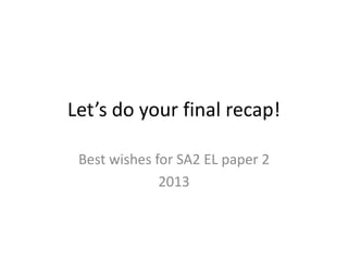 Let’s do your final recap!
Best wishes for SA2 EL paper 2
2013
 