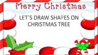 LET`S DRAW SHAPES ON
CHRISTMAS TREE
 