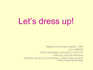 Let’s dress up! Magisteri de llengua anglesa – URV Curs 2009/10 Noves tecnologies aplicades a l’educació Professor: Gerardo Meneses Membres del grup: Úrsula Gàlvez, Eulàlia Freixa, Cristina Freixa i Elisenda Sànchez 