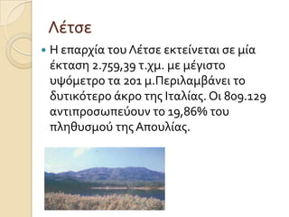 Λϋτςε


Η επαρχύα του Λϋτςε εκτεύνεται ςε μύα
ϋκταςη 2.759,39 τ.χμ. με μϋγιςτο
υψόμετρο τα 201 μ.Περιλαμβϊνει το
δυτικότερο ϊκρο τησ Ιταλύασ. Οι 809.129
αντιπροςωπεύουν το 19,86% του
πληθυςμού τησ Απουλύασ.

 