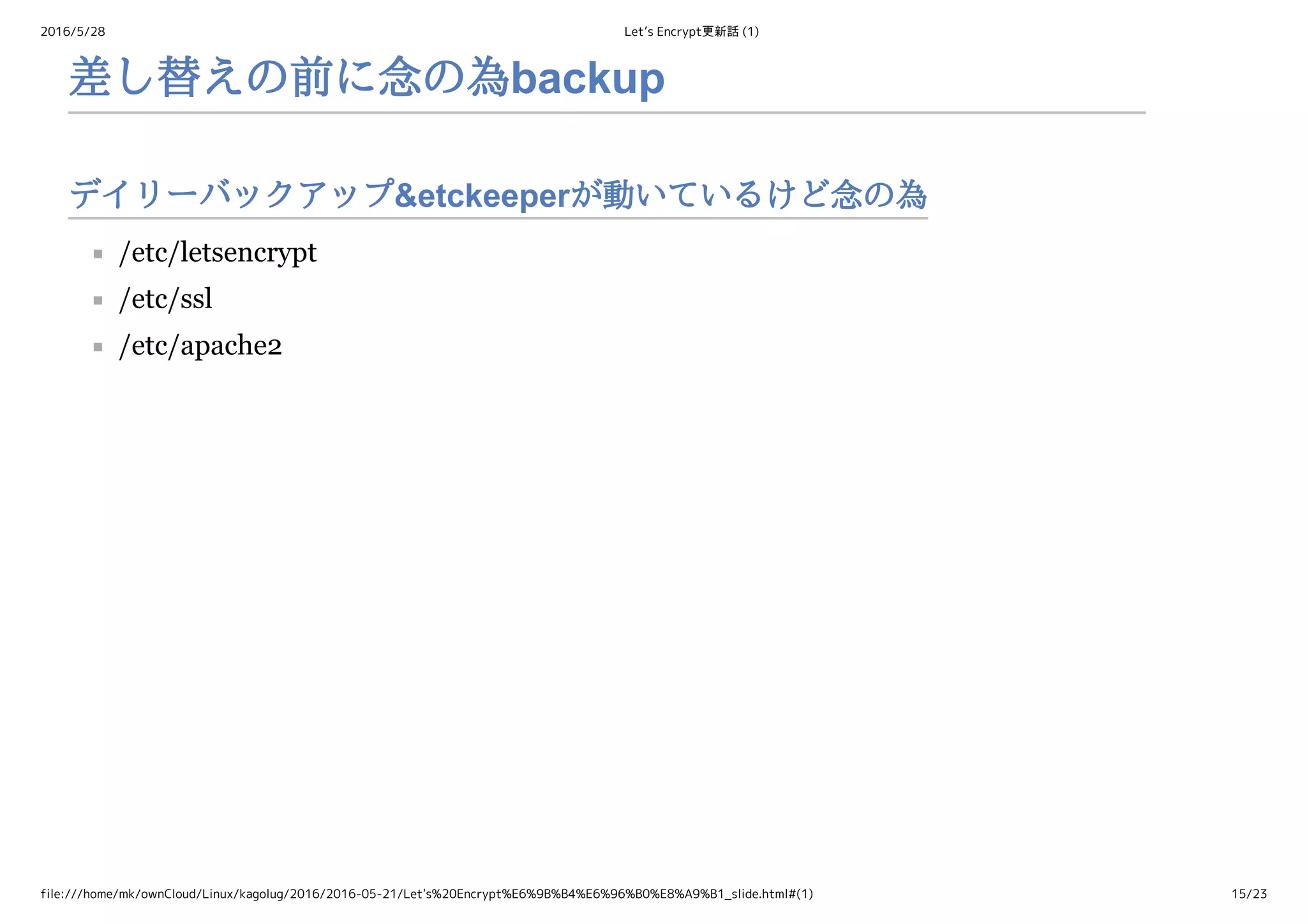 2016/5/28 Let’s Encrypt更新話 (1)
file:///home/mk/ownCloud/Linux/kagolug/2016/2016-05-21/Let's%20Encrypt%E6%9B%B4%E6%96%B0%E8%A9%B1_slide.html#(1) 15/23
デイリーバックアップ&etckeeperが動いているけど念の為
差し替えの前に念の為backup
/etc/letsencrypt
/etc/ssl
/etc/apache2
 