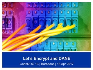 Let’s Encrypt and DANE
CaribNOG 13 | Barbados | 18 Apr 2017
 