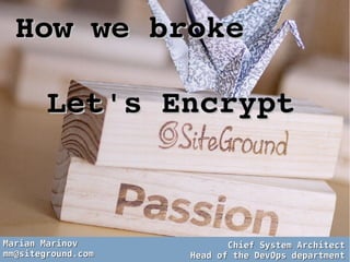 How we broke How we broke 
Let's EncryptLet's Encrypt
Marian MarinovMarian Marinov
mm@siteground.commm@siteground.com
Chief System ArchitectChief System Architect
Head of the DevOps departmentHead of the DevOps department
 