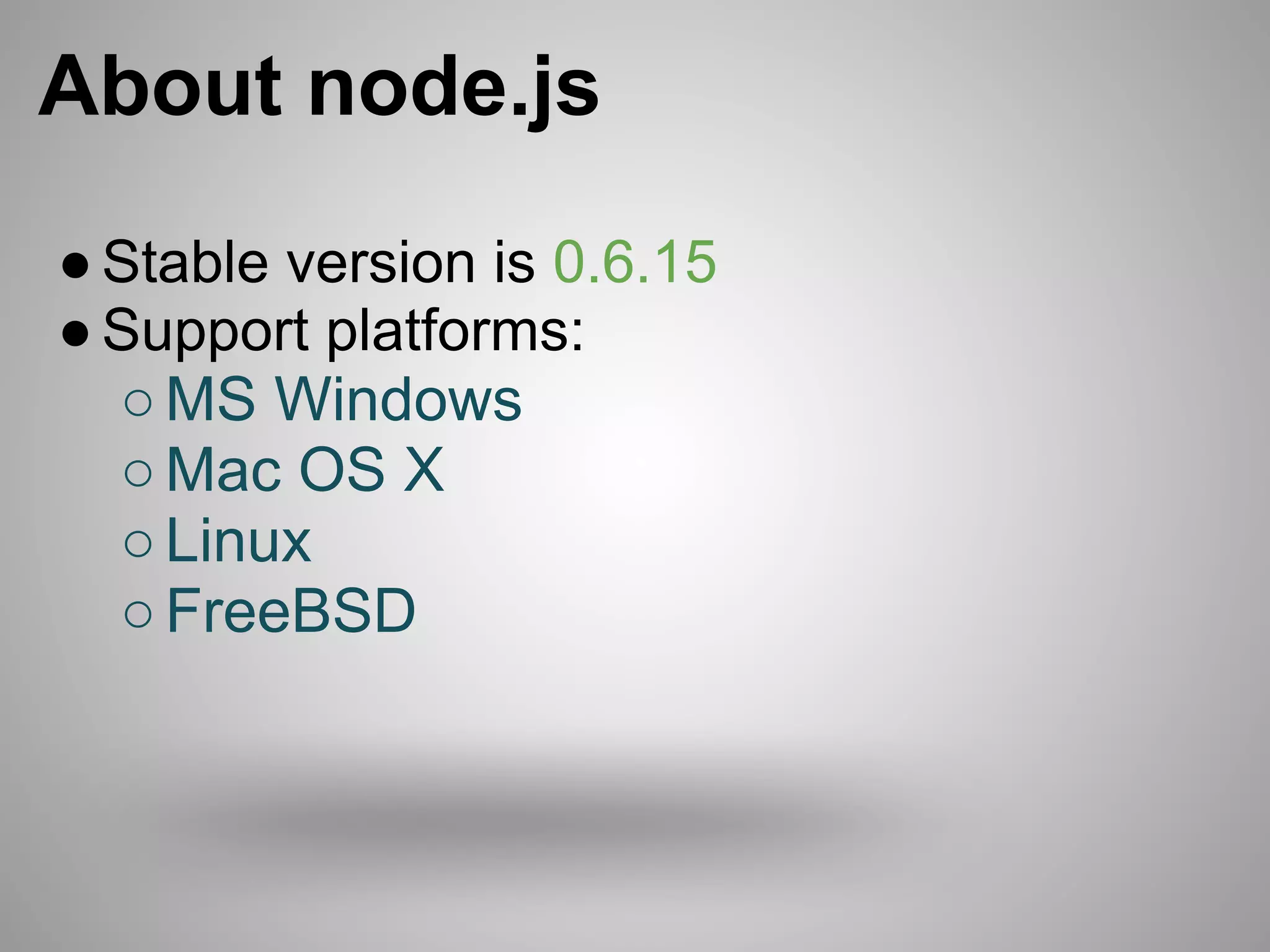 About node.js
● Stable version is 0.6.15
● Support platforms:
  ○ MS Windows
  ○ Mac OS X
  ○ Linux
  ○ FreeBSD
 