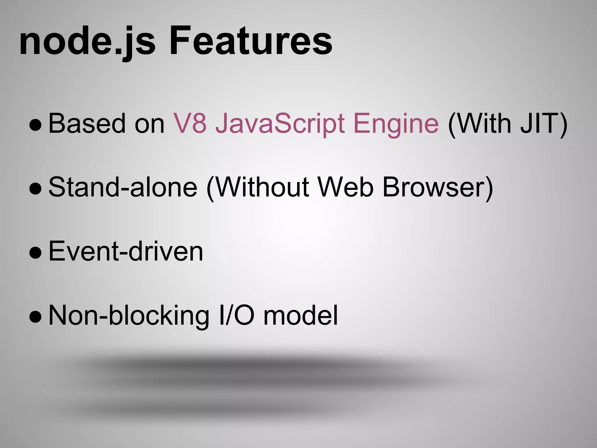 node.js Features
● Based on V8 JavaScript Engine (With JIT)

● Stand-alone (Without Web Browser)

● Event-driven

● Non-blocking I/O model
 