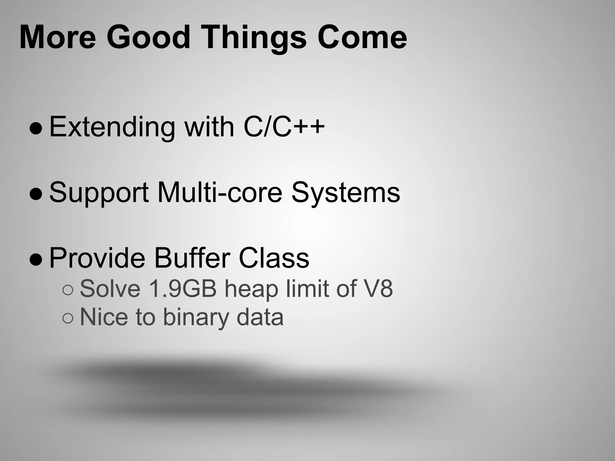 More Good Things Come

● Extending with C/C++

● Support Multi-core Systems

● Provide Buffer Class
  ○ Solve 1.9GB heap limit of V8
  ○ Nice to binary data
 