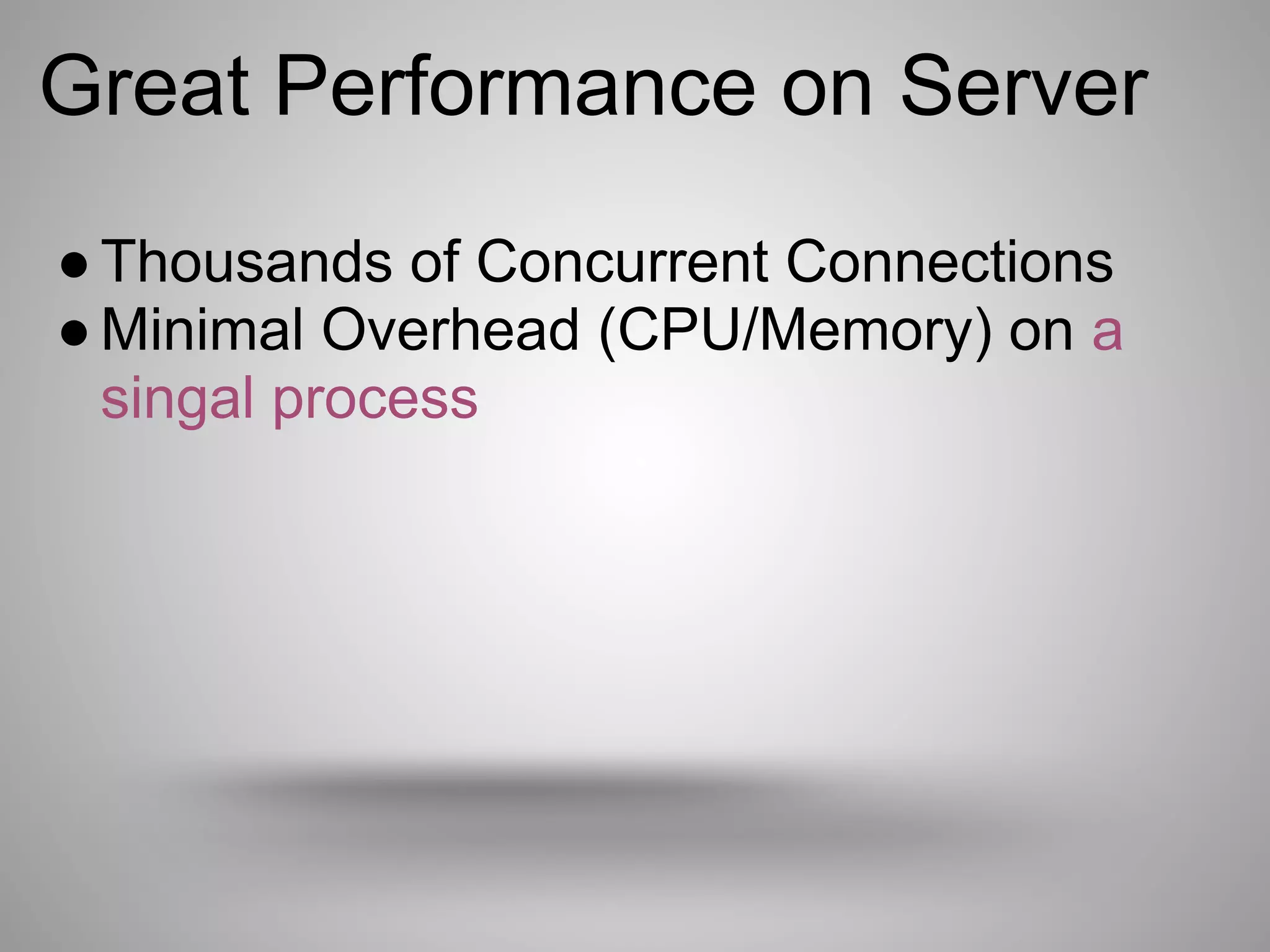 Great Performance on Server
● Thousands of Concurrent Connections
● Minimal Overhead (CPU/Memory) on a
  singal process
 