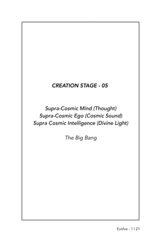 CREATION STAGE - 05
Supra-Cosmic Mind (Thought)
Supra-Cosmic Ego (Cosmic Sound)
Supra Cosmic Intelligence (Divine Light)
The Big Bang
Evolve - 1 | 21
 