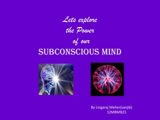 Lets explore
the Power
of our
Subconscious Mind
By Lingaraj Meher(sanjib)
12MBMB25
 