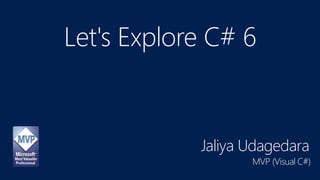 Let's Explore C# 6
Jaliya Udagedara
MVP (Visual C#)
 