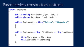 struct Employee
{
public string FirstName { get; set; }
public string LastName { get; set; }
public Employee() : this("Jaliya", "Udagedara")
{
}
public Employee(string firstName, string lastName)
{
this.FirstName = firstName;
this.LastName = lastName;
}
}
 