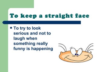 To keep a straight face
   To try to look
    serious and not to
    laugh when
    something really
    funny is happening
 