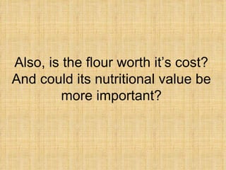 Also, is the flour worth it’s cost? And could its nutritional value be more important? 