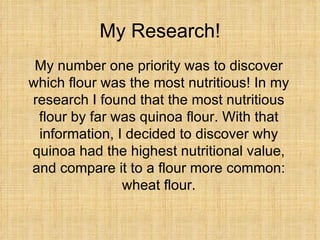 My Research! <ul><li>My number one priority was to discover which flour was the most nutritious! In my research I found th...