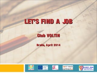 LET’S FIND A JOBLET’S FIND A JOB
Club VOLTINClub VOLTIN
Braila, April 2014Braila, April 2014
 