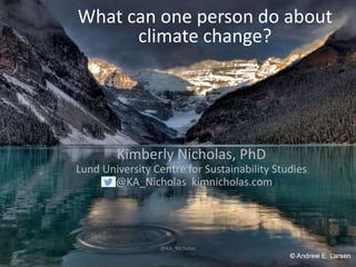What can one person do about
climate change?
Kimberly Nicholas, PhD
Lund University Centre for Sustainability Studies
@KA_Nicholas kimnicholas.com
@KA_Nicholas
1
 