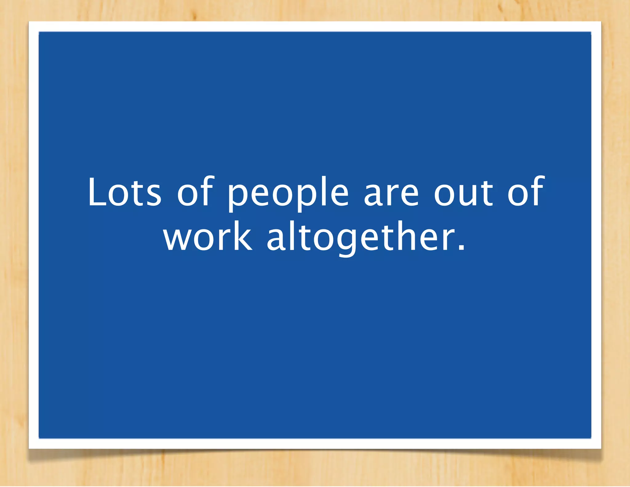 Lots of people
are out of work
  altogether.
 