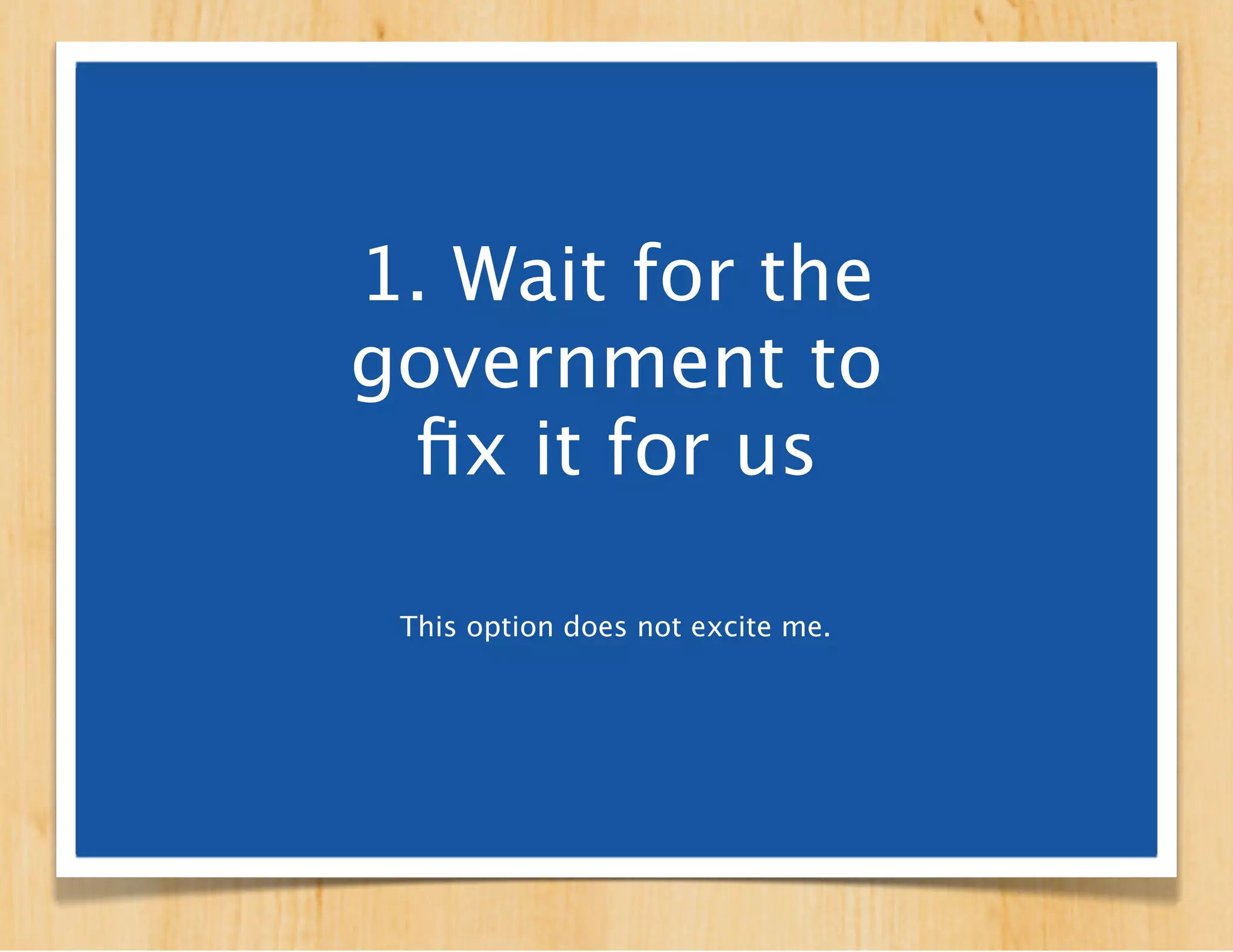 1. Wait for the
government to
 ﬁx it for us

 This option does not excite me.
 