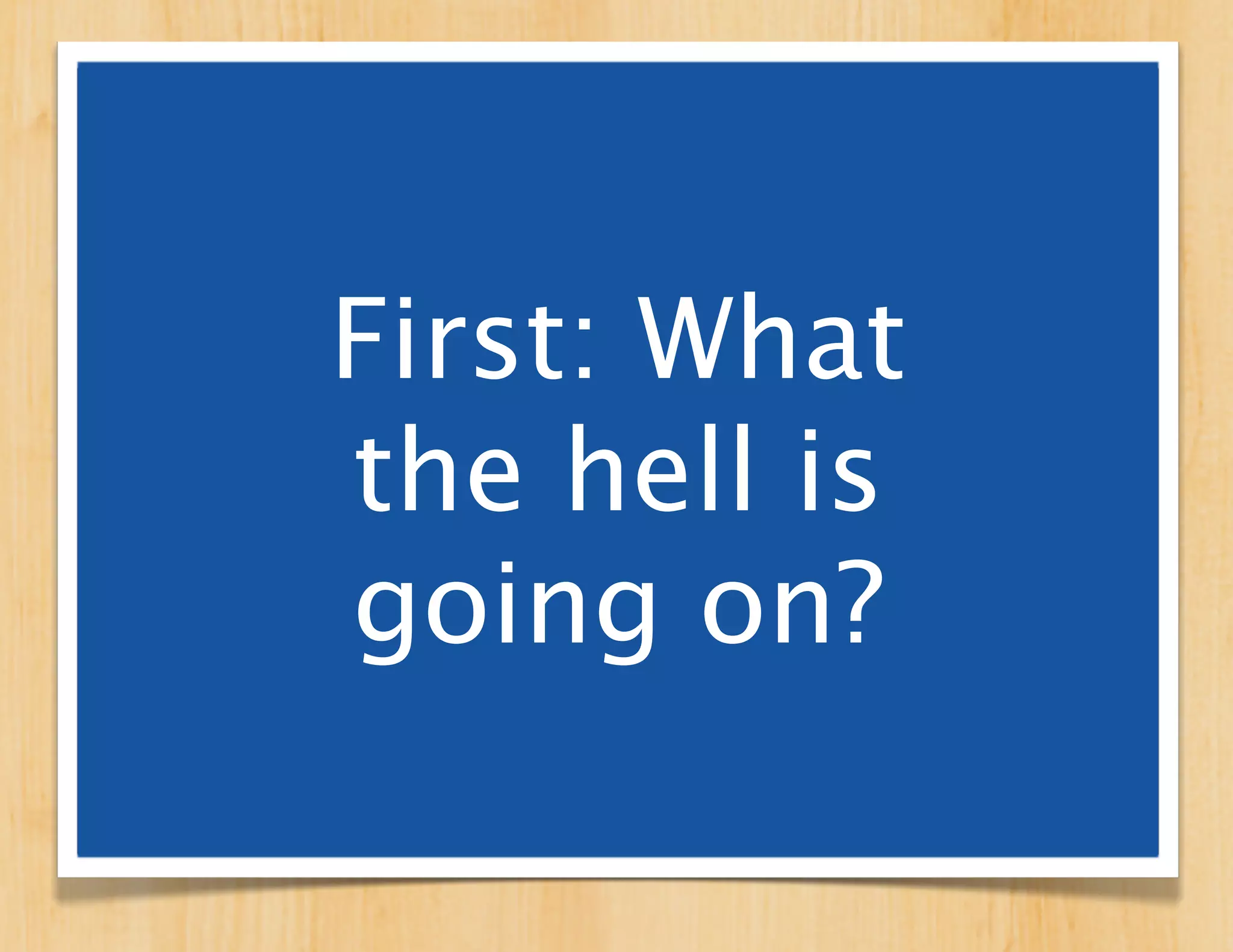 First: What
the hell is
going on?
 