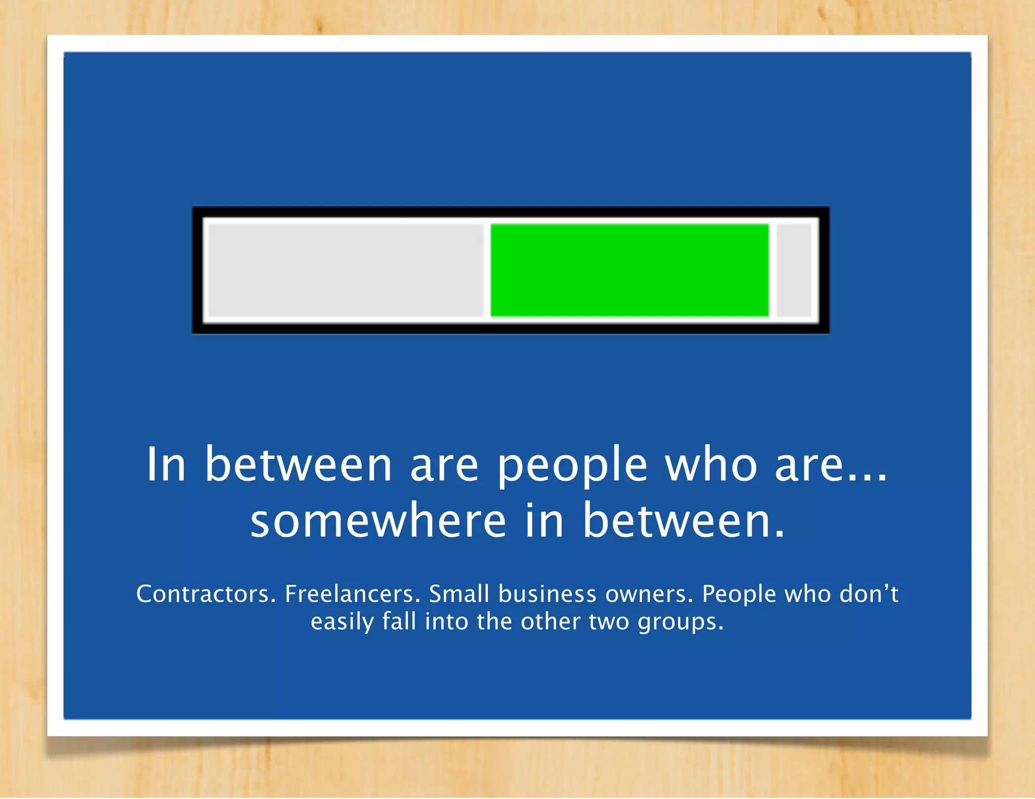 In between are people who are...
     somewhere in between.
  Contractors. Freelancers. Small business owners. People
      who don’t easily fall into the other two groups.
 