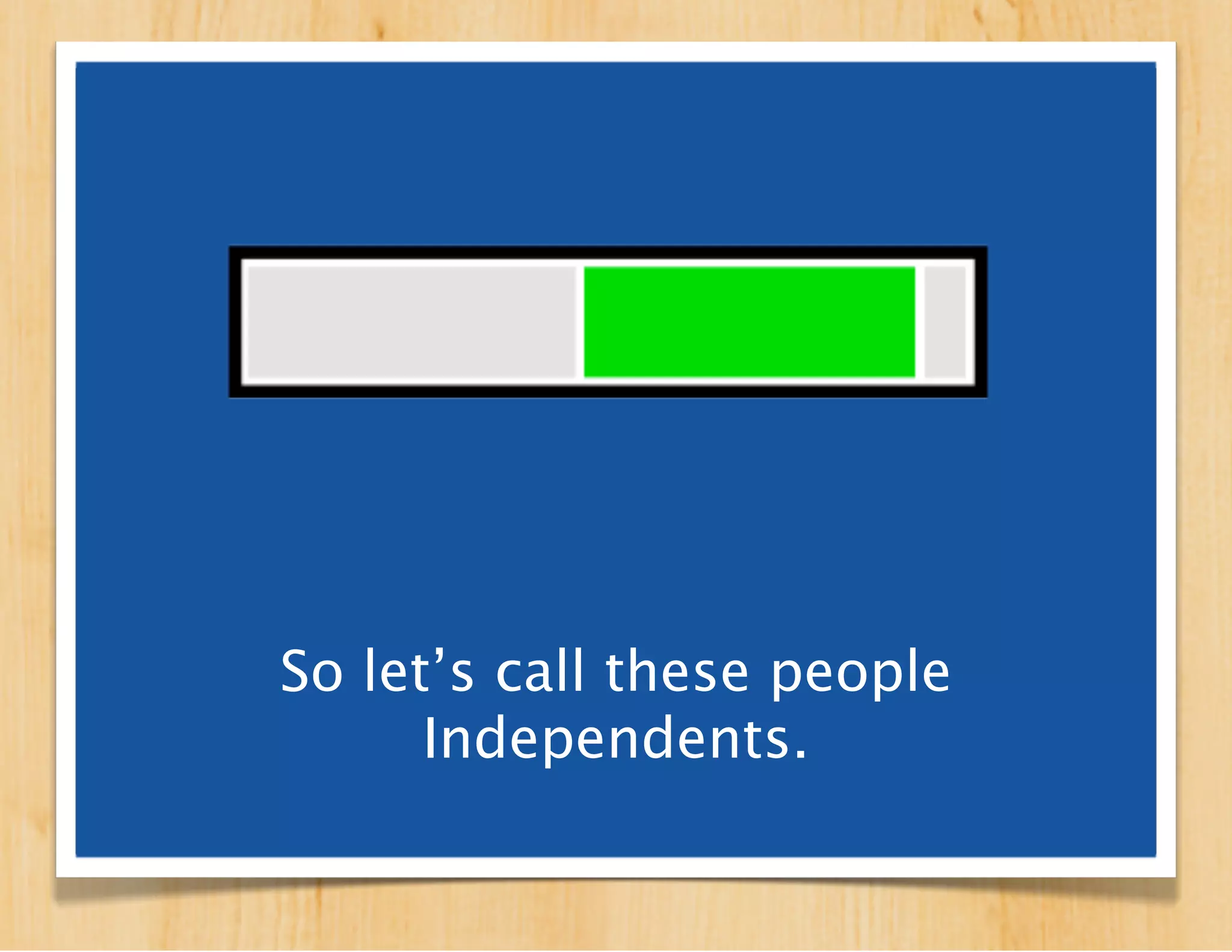 So let’s call these people
      Independents.
 