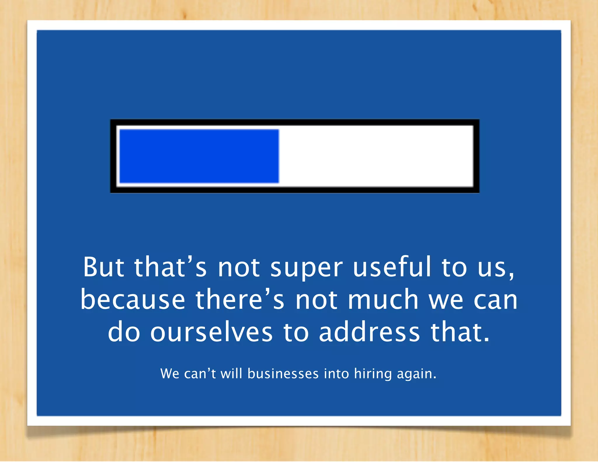 But that’s not super useful to us,
because there’s not much we can
  do ourselves to address that.
      We can’t will businesses into hiring again.
 