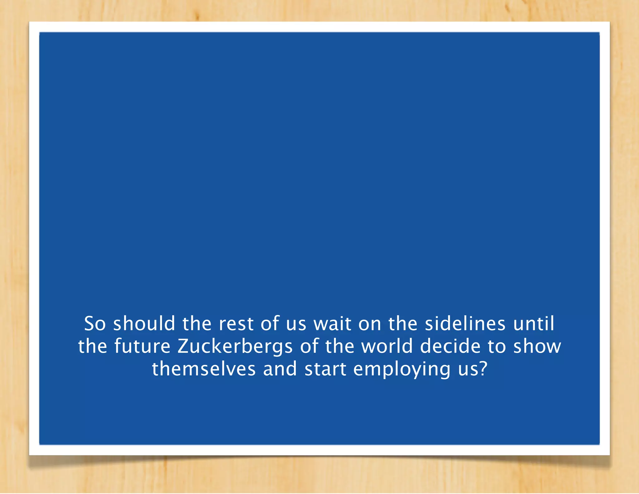 So should the rest of us wait on the
 sidelines until the future Zuckerbergs of
the world decide to show themselves and
            start employing us?
 