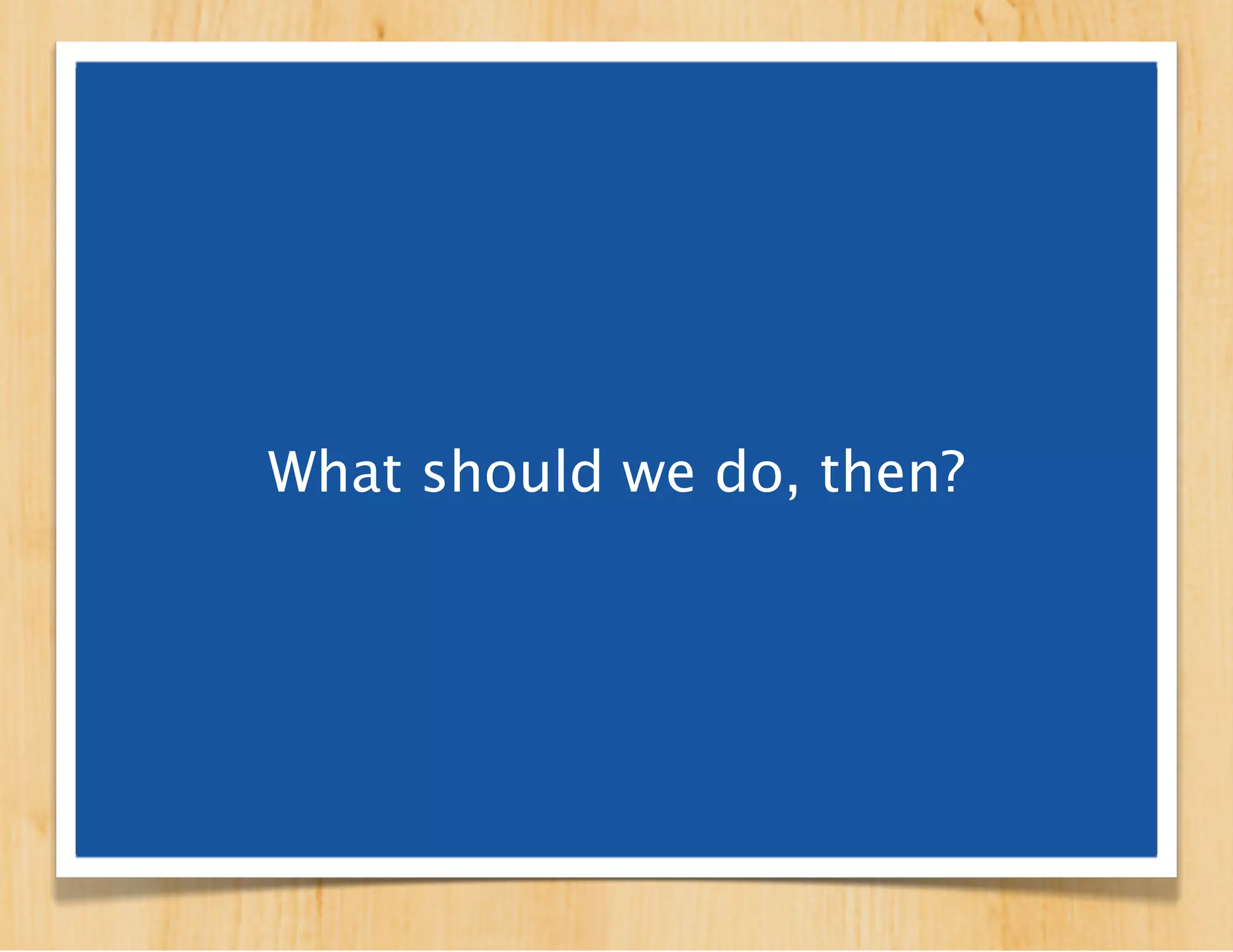 What should we do, then?
 