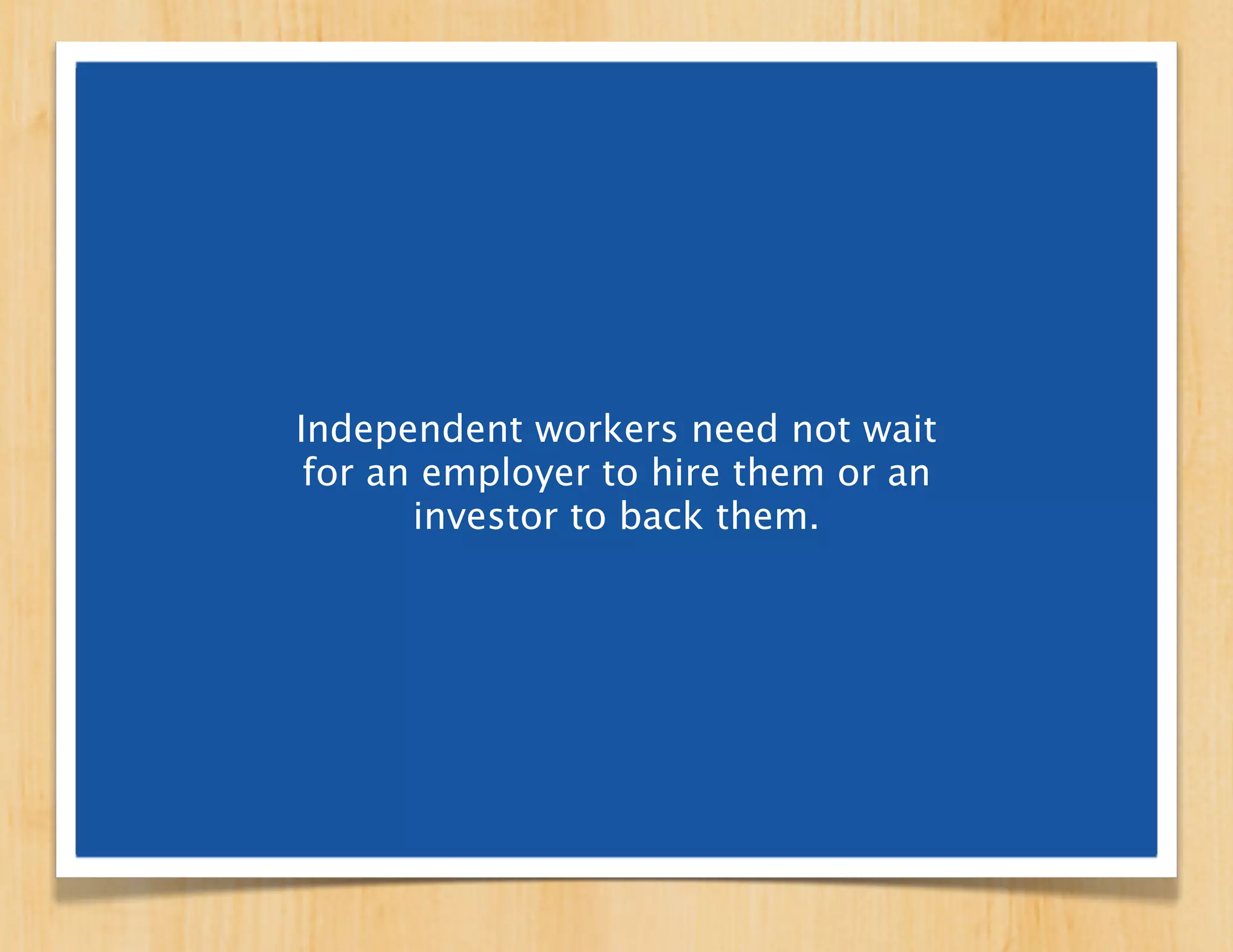 Independent workers need not wait
 for an employer to hire them or an
       investor to back them.
 