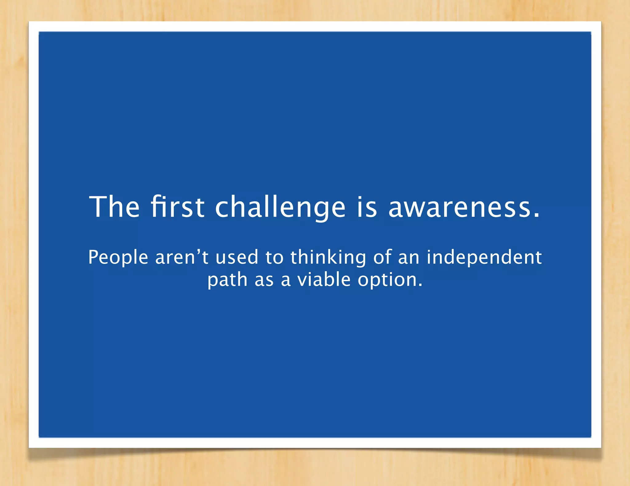 The ﬁrst challenge is awareness.
People aren’t used to thinking of an independent
             path as a viable option.
 