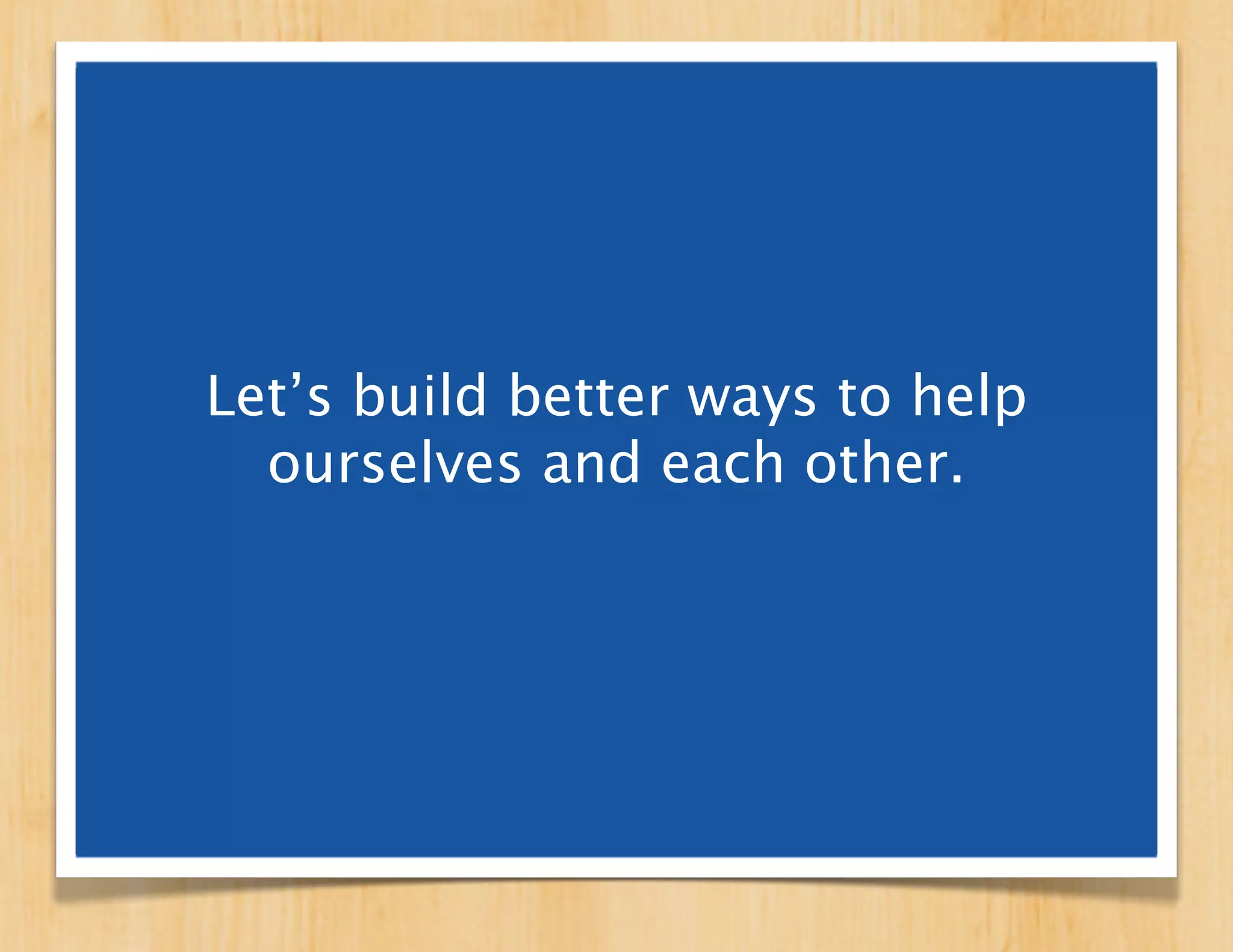 Let’s build better ways to help
  ourselves and each other.
 