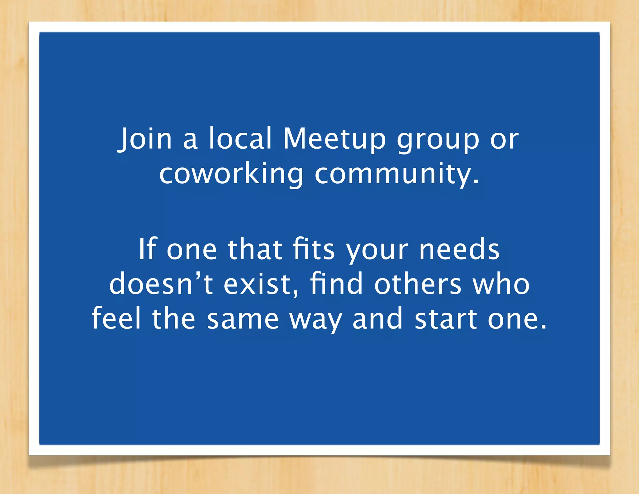 Join a local Meetup group or
     coworking community.

   If one that ﬁts your needs
 doesn’t exist, ﬁnd others who
feel the same way and start one.
 