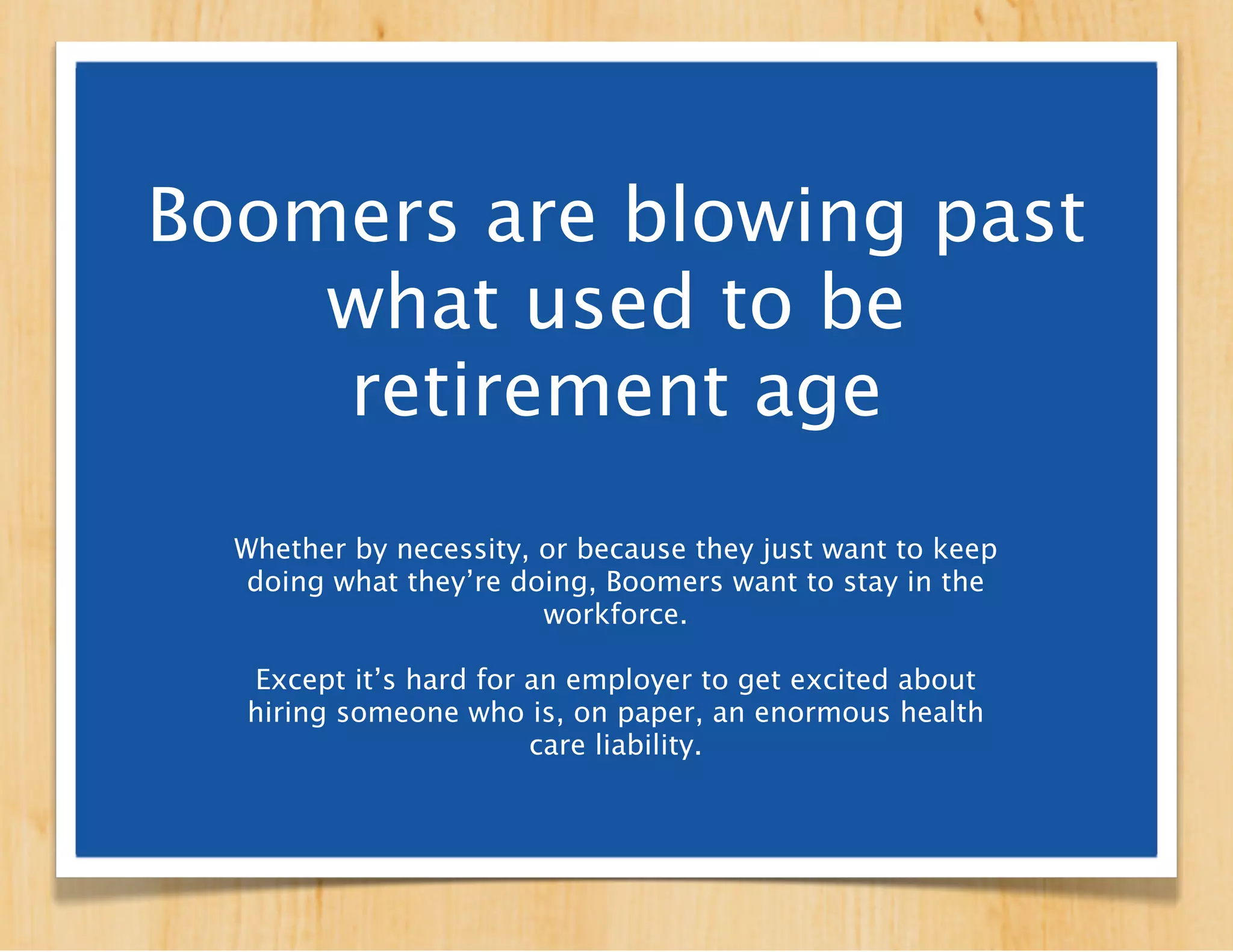 Boomers are working
past what used to be
   retirement age
  Whether by necessity, or because they just
   want to keep doing what they’re doing,
   Boomers want to stay in the workforce.
 