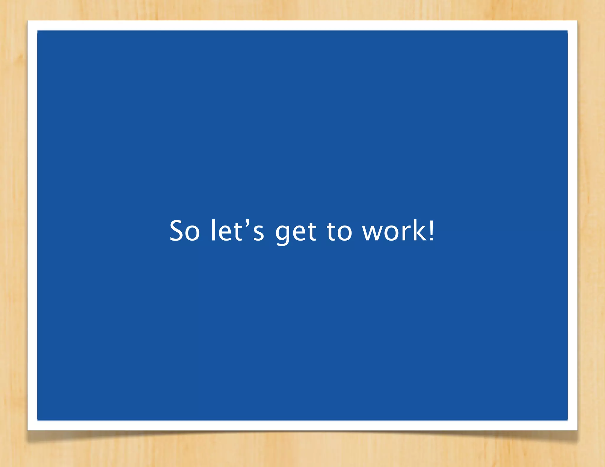 So let’s get to work!
 