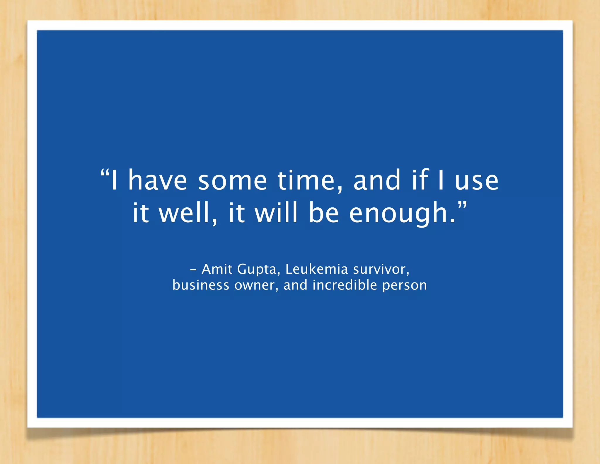 “I have some time, and if I use
   it well, it will be enough.”
                 - Amit Gupta
       Entrepreneur, Leukemia survivor,
            and inspiration to many
 