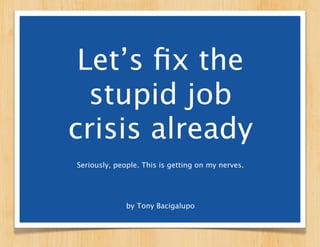 Let’s ﬁx the
stupid job crisis
   ourselves.
   Seriously, this is getting on my nerves.




            by Tony Bacigalupo
 